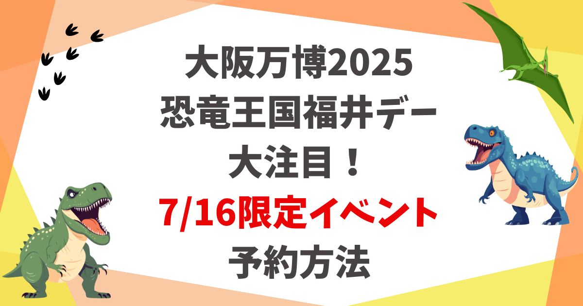 大阪万博2025恐竜王国福井デー大注目！7/16限定イベント予約方法
