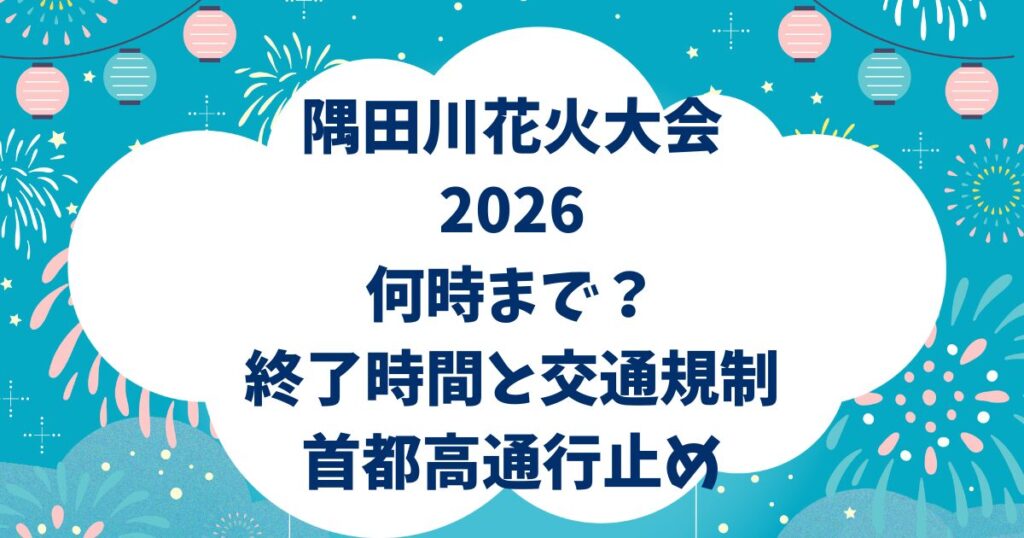 隅田川花火大会2026は何時まで？終了時間と交通規制・首都高通行止め