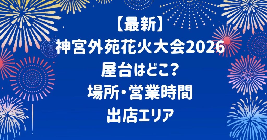 【最新】神宮外苑花火大会2026屋台はどこ？場所・営業時間・出店エリア