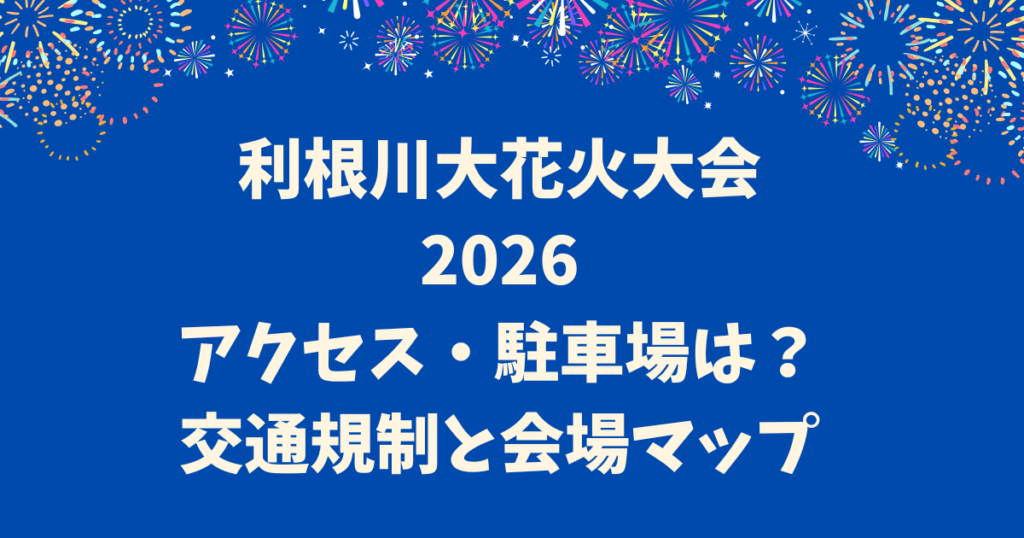 利根川大花火大会 2026 アクセス・駐車場は？ 交通規制と会場マップ