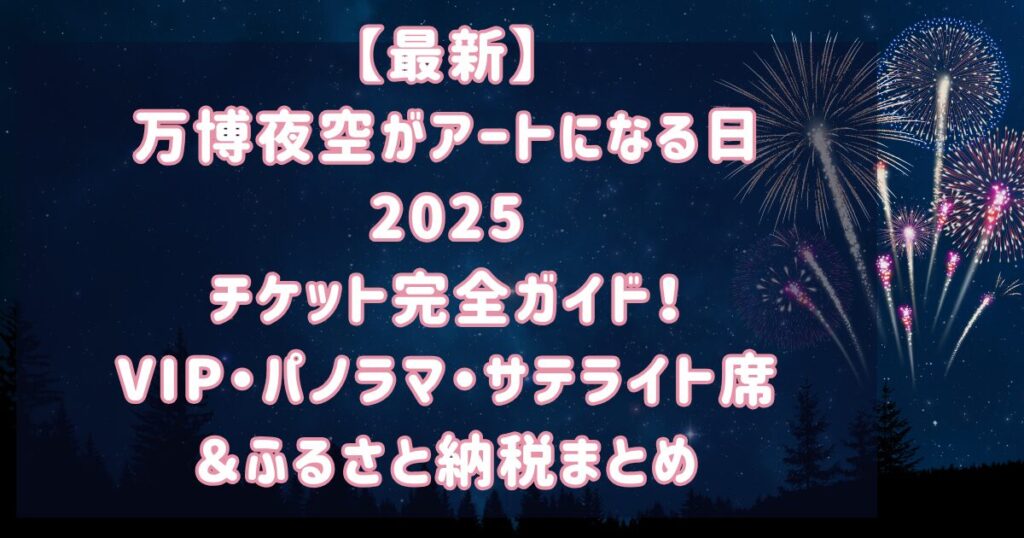 【最新】万博夜空がアートになる日2025チケット完全ガイド|VIP・パノラマ・サテライト席&ふるさと納税まとめ