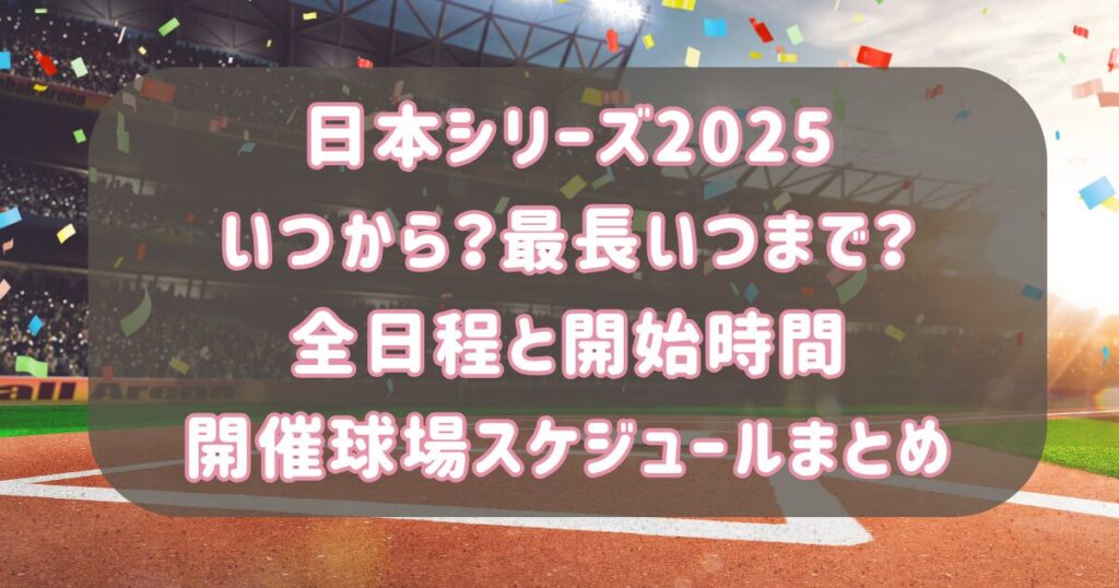 日本シリーズ2025いつから?最長いつまで?全日程と開始時間・開催球場スケジュールまとめ