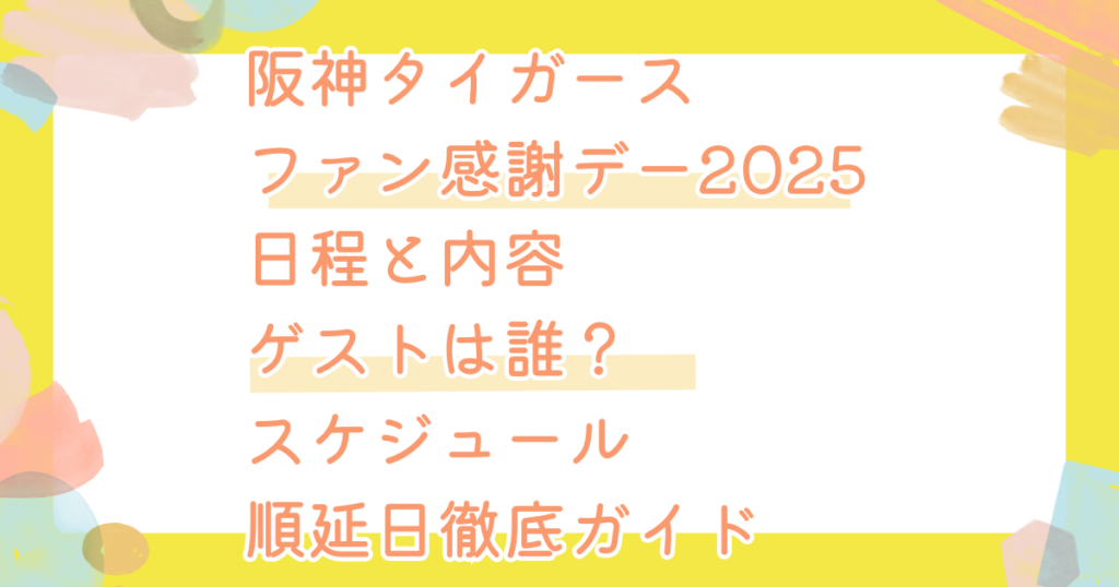 阪神タイガース ファン感謝デー2025日程と内容 ゲストは誰? スケジュール 順延日徹底ガイド