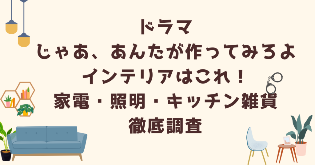 ドラマ|じゃあ、あんたが作ってみろよインテリアはこれ!家電・照明・キッチン雑貨まで徹底調査