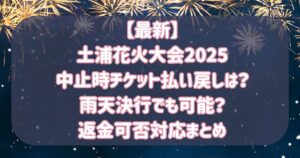 【最新】土浦花火大会2025中止時チケット払い戻しは?雨天決行でも可能?返金可否対応まとめ