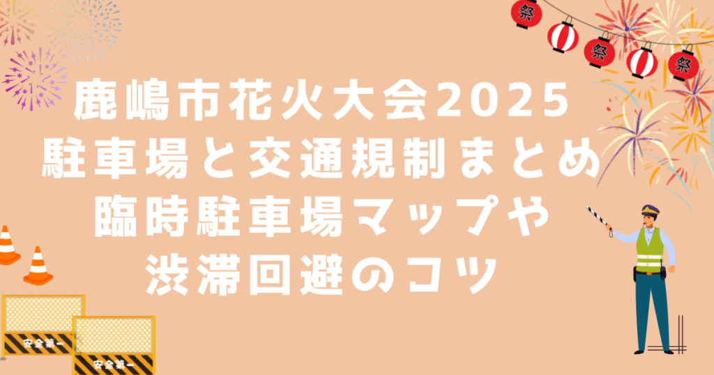鹿嶋市花火大会2025の駐車場と交通規制まとめ｜臨時駐車場マップや渋滞回避のコツ