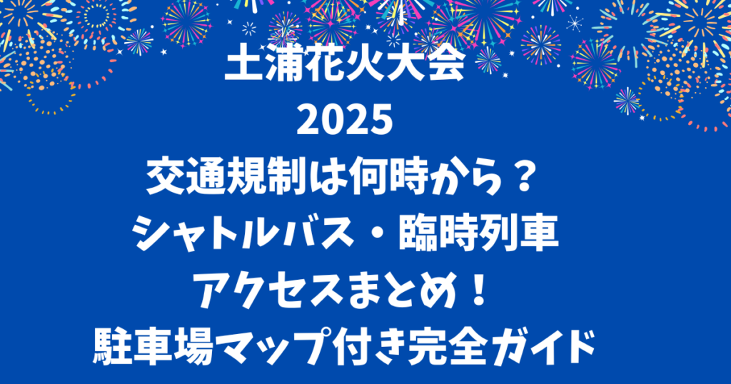 土浦花火大会2025交通規制は何時から?シャトルバス・臨時列車アクセスまとめ!駐車場マップ付き完全ガイド