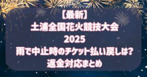 【最新】土浦全国花火競技大会2025雨で中止時のチケット払い戻しは?返金対応まとめ