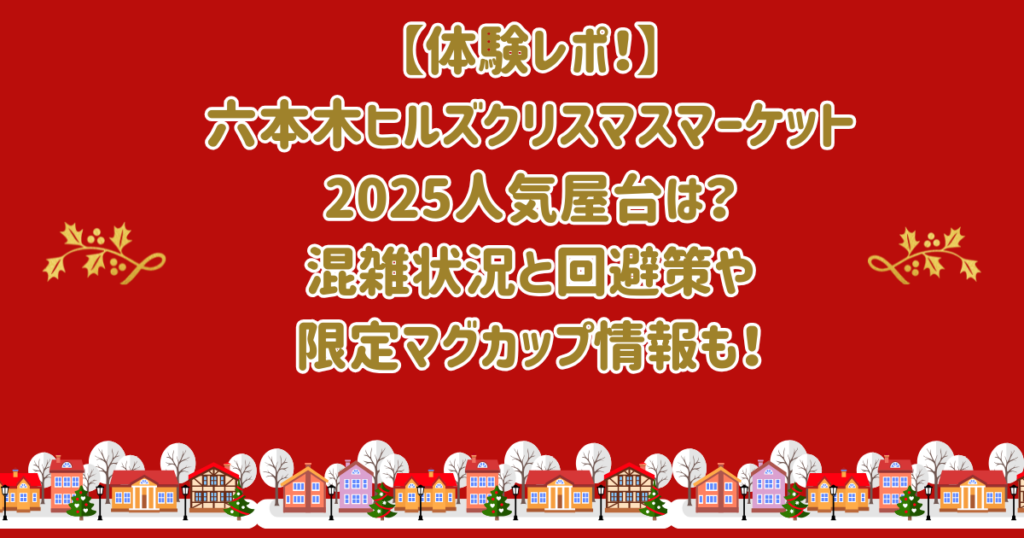 【体験】六本木ヒルズクリスマスマーケット2025人気屋台は？混雑状況と回避策や限定マグカップ情報も！
