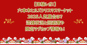 【体験】六本木ヒルズクリスマスマーケット2025人気屋台は?混雑状況と回避策や限定マグカップ情報も!