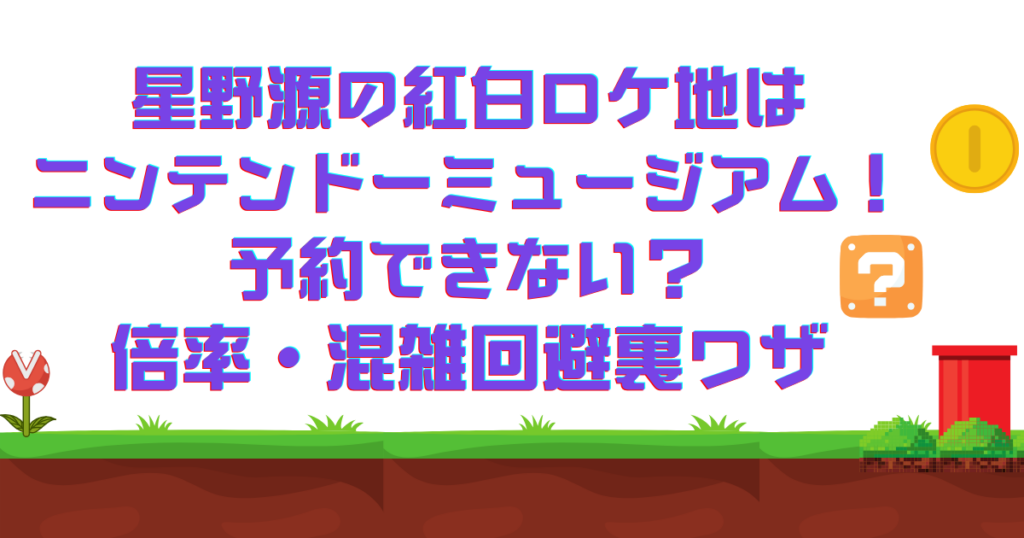 星野源の紅白ロケ地はニンテンドーミュージアム！予約できない？倍率・混雑回避裏ワザ