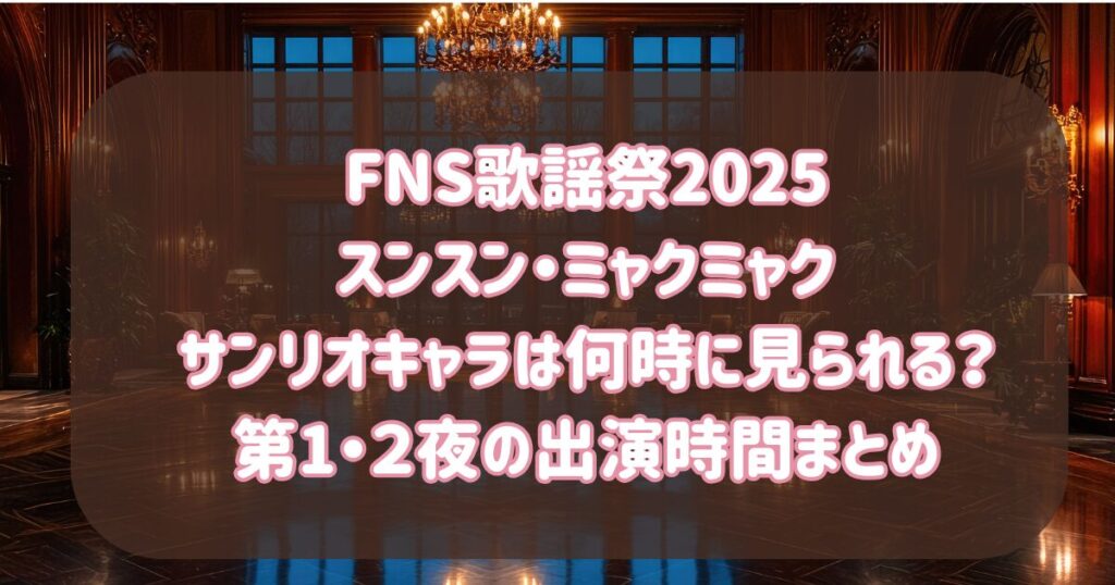FNS歌謡祭2025スンスン・ミャクミャク・サンリオキャラは何時に見られる？第1・２夜の出演時間まとめ