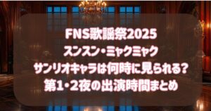 FNS歌謡祭2025スンスン・ミャクミャク・サンリオキャラは何時に見られる?第1・2夜の出演時間まとめ