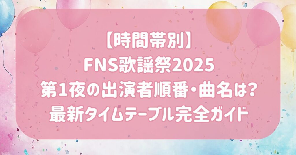 【時間帯別】FNS歌謡祭2025第1夜の出演者の順番・曲名は？最新タイムテーブル完全ガイド