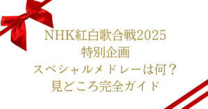 NHK紅白歌合戦2025特別企画・スペシャルメドレーは何?見どころ完全ガイド