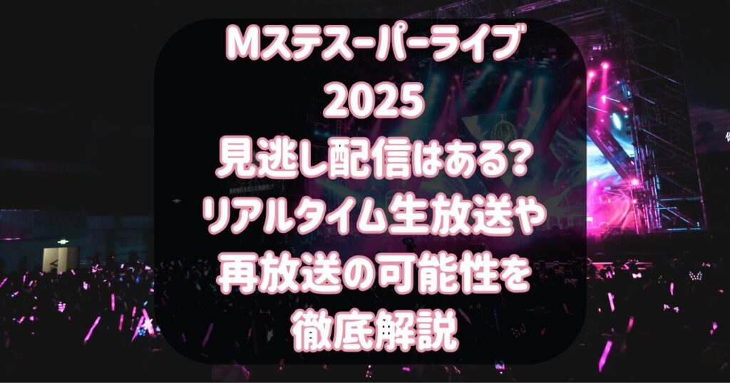 Mステスーパーライブ2025見逃し配信はある？リアルタイム生放送や再放送の可能性を徹底解説