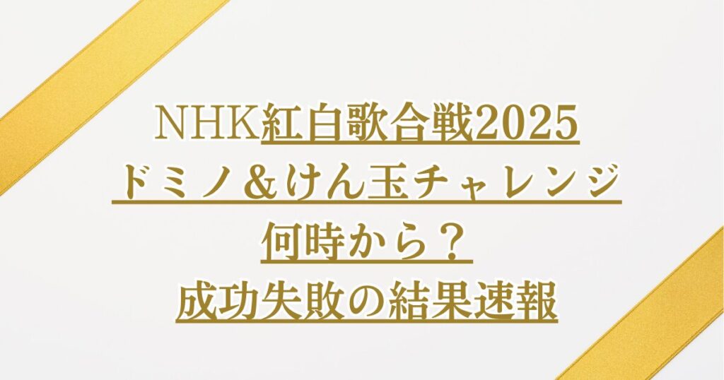 紅白2025ドミノ＆けん玉チャレンジ何時から？成功失敗の結果速報