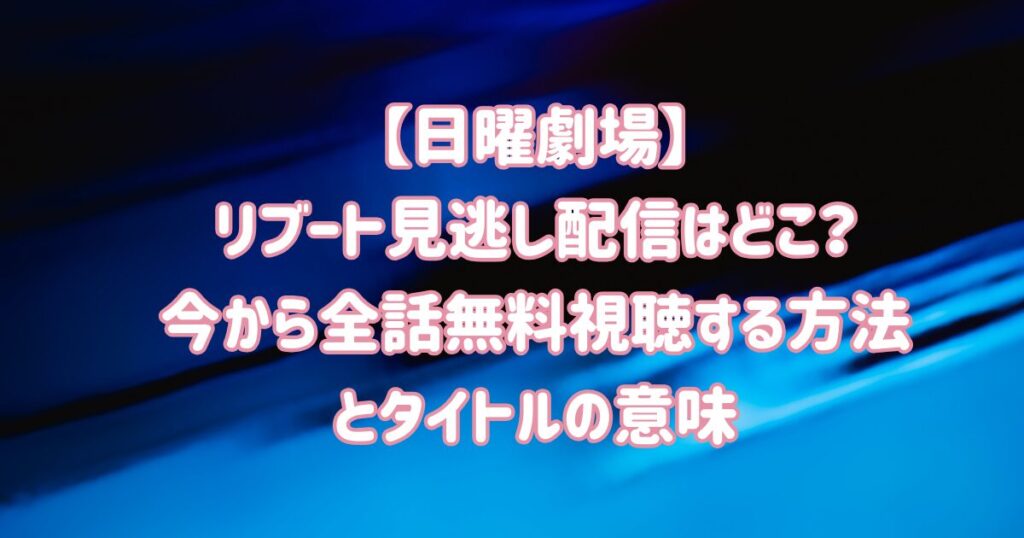 【日曜劇場】リブート見逃し配信はどこ？今から全話無料視聴する方法とタイトルの意味