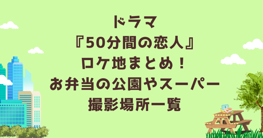 ドラマ『50分間の恋人』ロケ地まとめ！お弁当の公園やスーパー撮影場所一覧