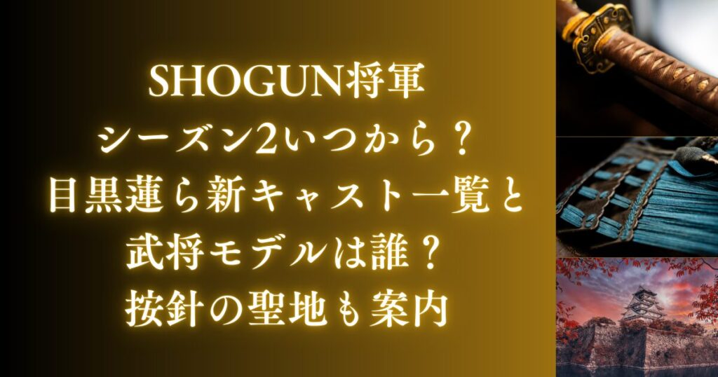 SHOGUN将軍シーズン2いつから？目黒蓮ら新キャスト一覧と武将モデルは誰？聖地も案内