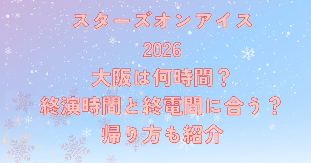 スターズオンアイス2026大阪は何時間？終演時間と終電間に合う？帰り方も紹介
