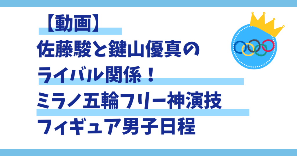 【動画】佐藤駿と鍵山優真のライバル関係！ミラノ五輪フリー神演技・フィギュア男子日程