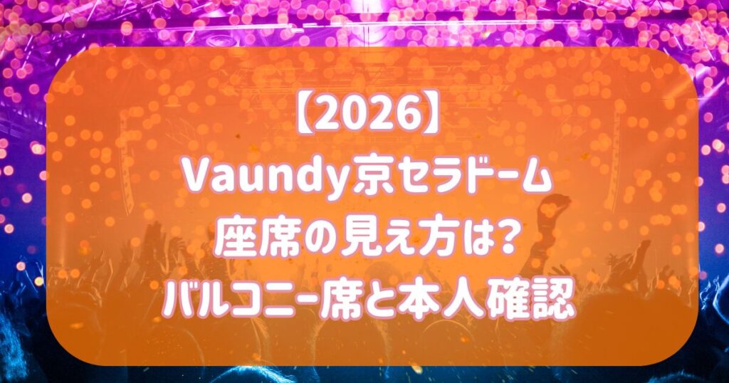 【2026】Vaundy京セラドーム座席の見え方は？バルコニー席と本人確認