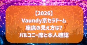 【2026】Vaundy京セラドーム座席の見え方は?バルコニー席と本人確認