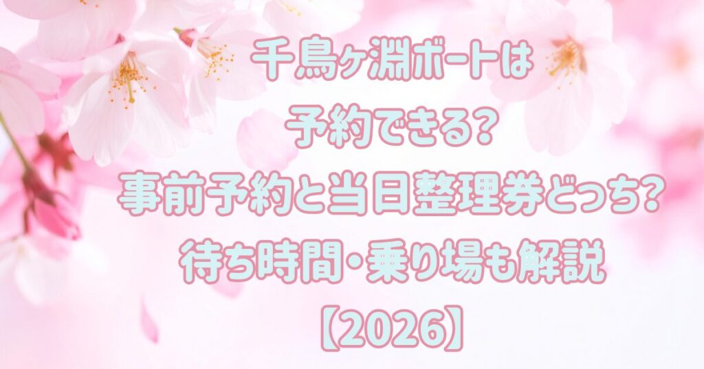 千鳥ヶ淵ボートは予約できる？事前予約と当日整理券どっち？待ち時間・乗り場も解説【2026】