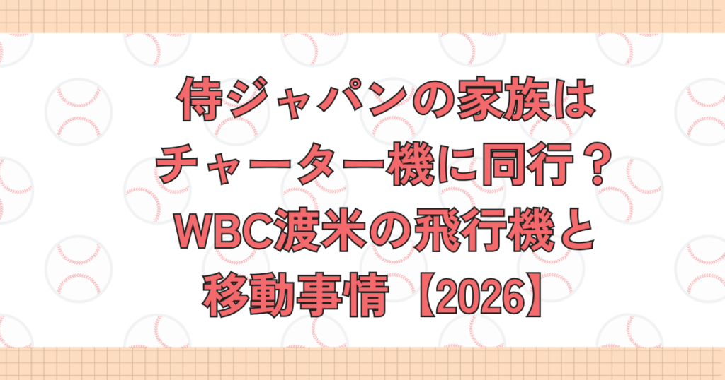 侍ジャパンの家族はチャーター機に同行？WBC渡米の飛行機と移動事情【2026】