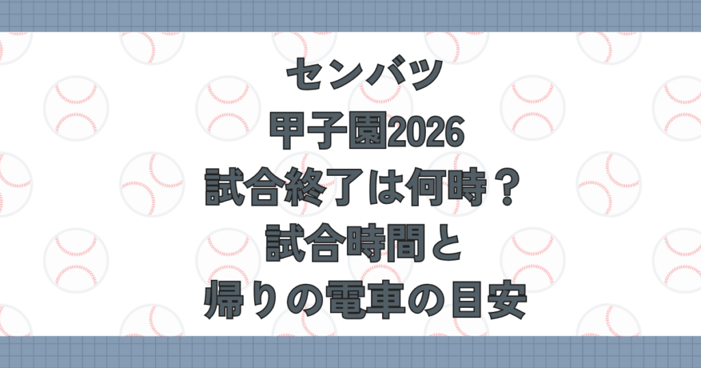 センバツ甲子園2026試合終了は何時？試合時間と帰りの電車の目安