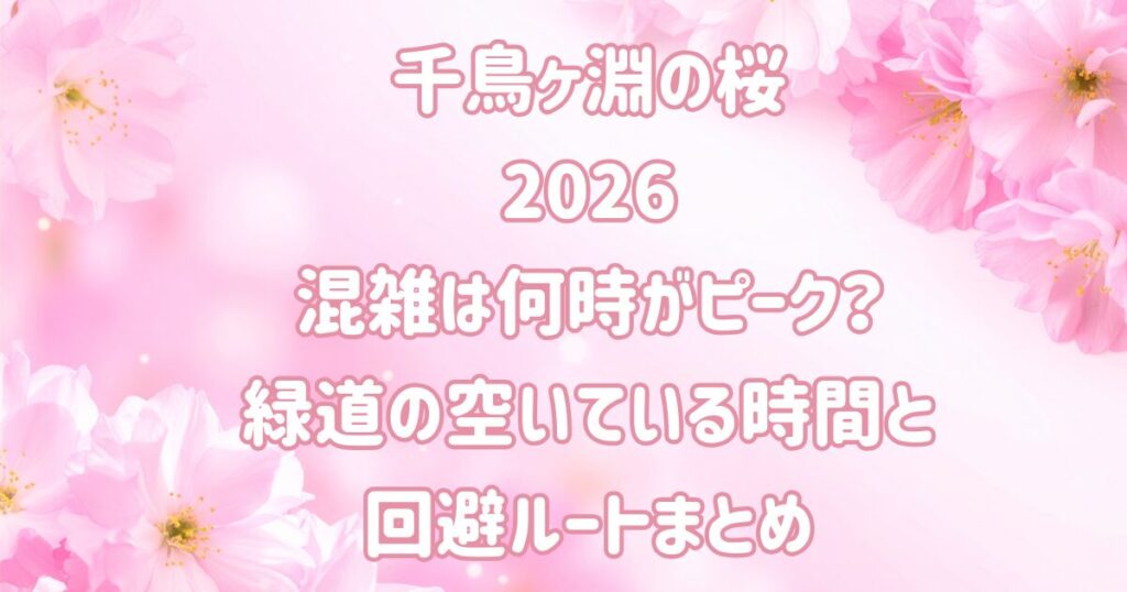 千鳥ヶ淵の桜2026混雑は何時がピーク？緑道の空いている時間と回避ルートまとめ