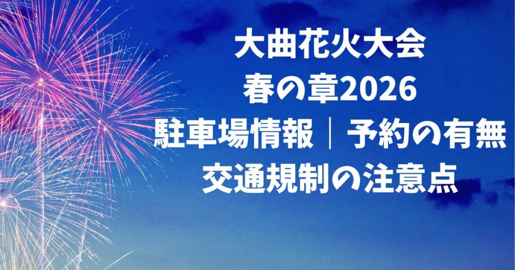 大曲花火大会春の章2026駐車場情報｜予約の有無・交通規制の注意点