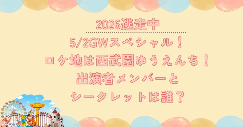 2026逃走中5/2ロケ地は西武園ゆうえんち！出演者メンバーとシークレットは誰？