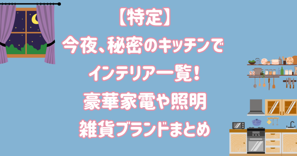 【特定】今夜秘密のキッチンで インテリア一覧！豪華家電や照明・雑貨ブランドまとめ