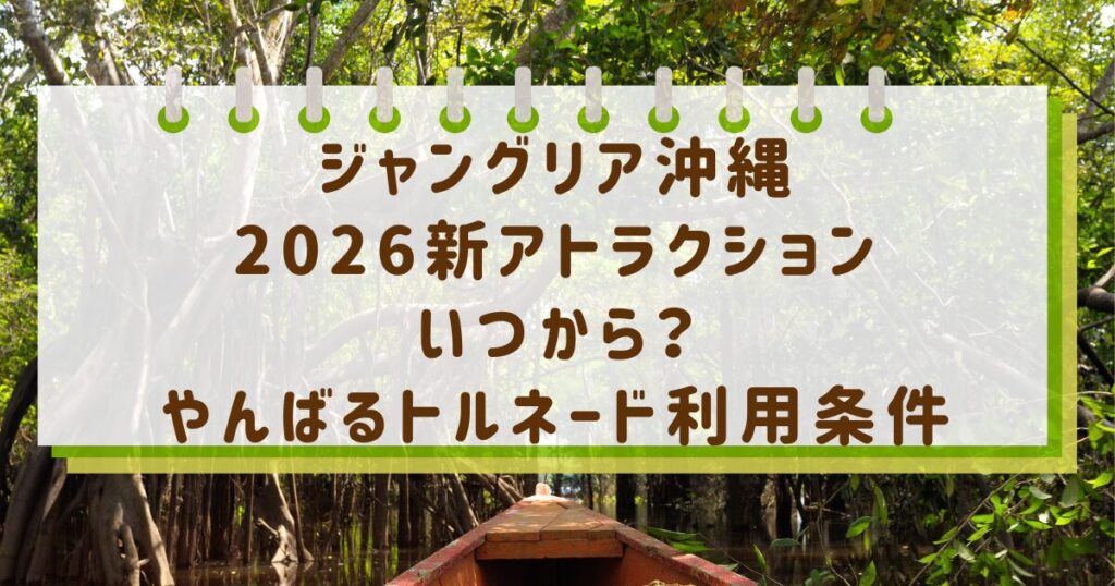 ジャングリア沖縄2026新アトラクションいつから？やんばるトルネード利用条件