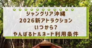 ジャングリア沖縄2026新アトラクションいつから？やんばるトルネード利用条件