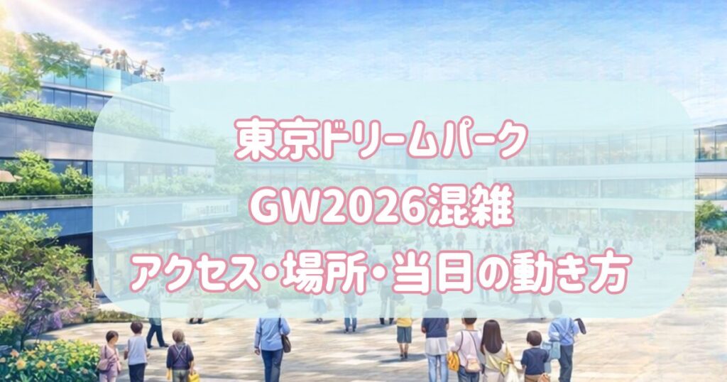 東京ドリームパークGW2026混雑｜アクセス・場所・当日の動き方