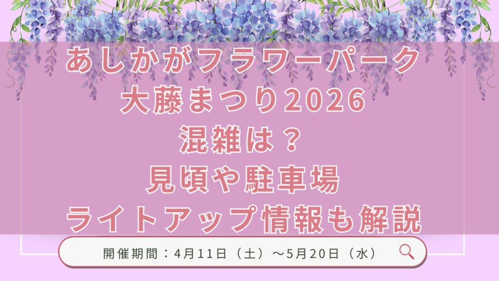 あしかがフラワーパーク大藤まつり2026 混雑は？ 見頃や駐車場 ライトアップ情報も解説