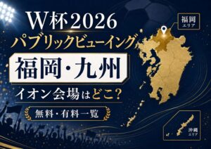 ワールドカップ2026パブリックビューイング福岡イオン会場はどこ？無料・有料と九州一覧まとめ