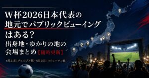 W杯2026日本代表の地元でパブリックビューイングはある? 出身地・ゆかりの地の会場まとめ【随時更新】