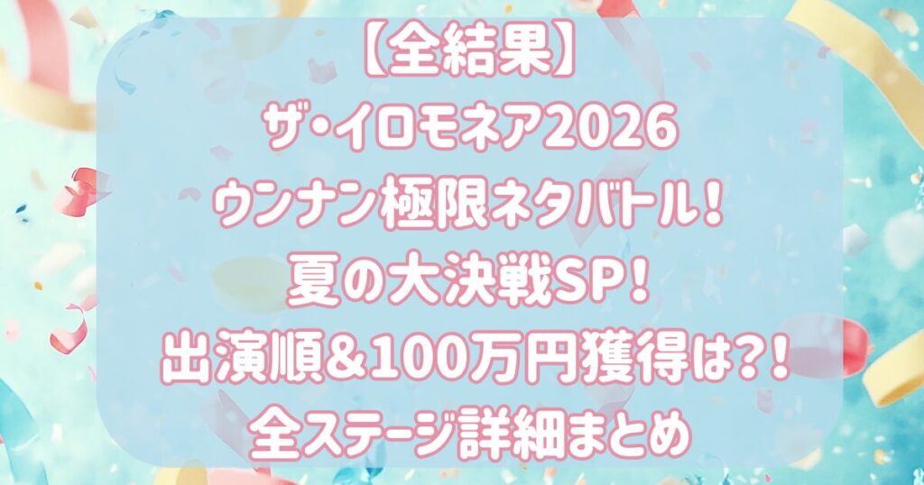 【全結果】 ザ・イロモネア2026 ウンナン極限ネタバトル！ 夏の大決戦SP！ 出演順＆100万円獲得は？！ 全ステージ詳細まとめ