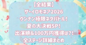 【全結果】 ザ・イロモネア2026 ウンナン極限ネタバトル！ 夏の大決戦SP！ 出演順＆100万円獲得は？！ 全ステージ詳細まとめ