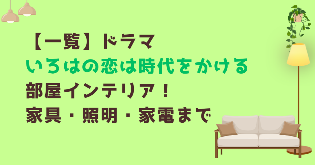 【一覧】ドラマいろはの恋は時代をかける部屋インテリア！家具・照明・家電まで